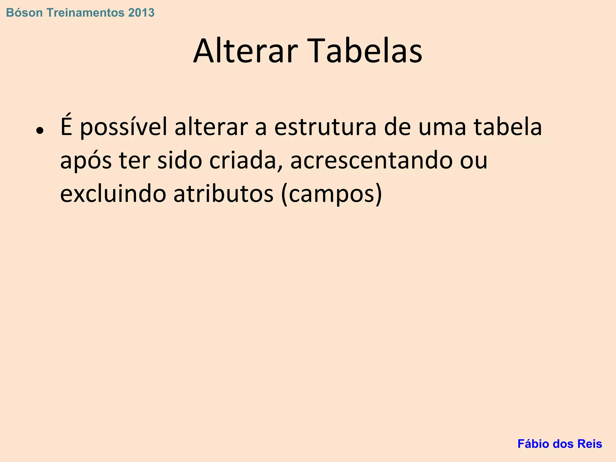 Alterar Tabelas
● É possível alterar a estrutura de uma tabela
após ter sido criada, acrescentando ou
excluindo atributos (campos)
Fábio dos Reis
Bóson Treinamentos 2013
 