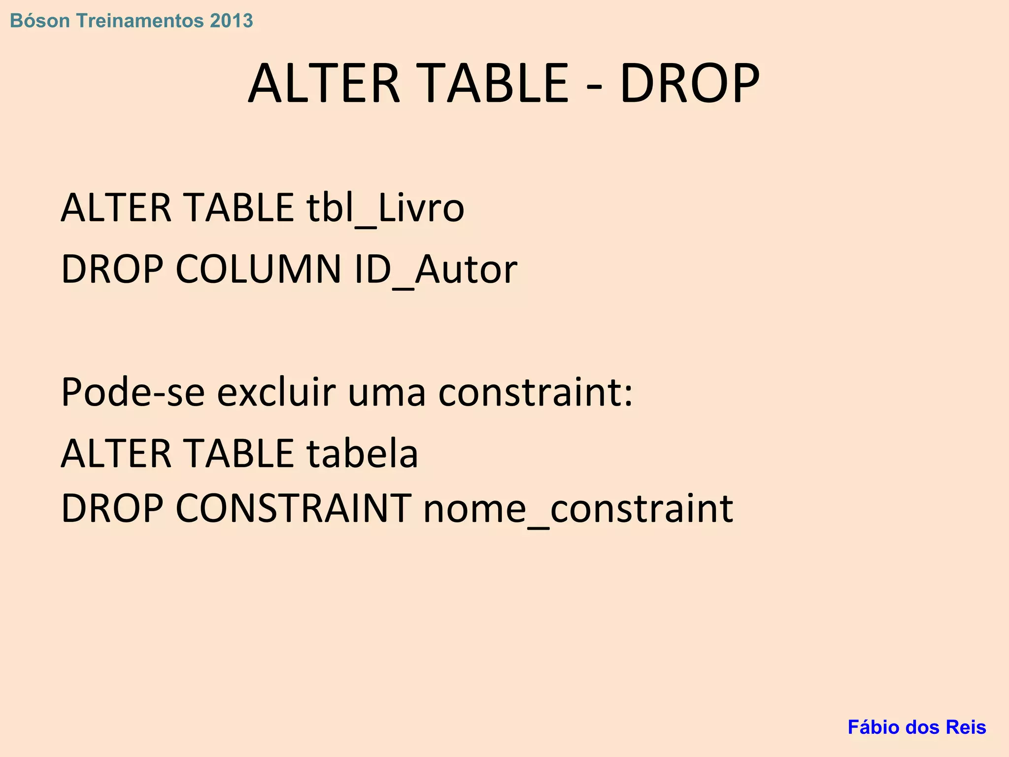 ALTER TABLE - DROP
ALTER TABLE tbl_Livro
DROP COLUMN ID_Autor
Pode-se excluir uma constraint:
ALTER TABLE tabela
DROP CONSTRAINT nome_constraint
Fábio dos Reis
Bóson Treinamentos 2013
 