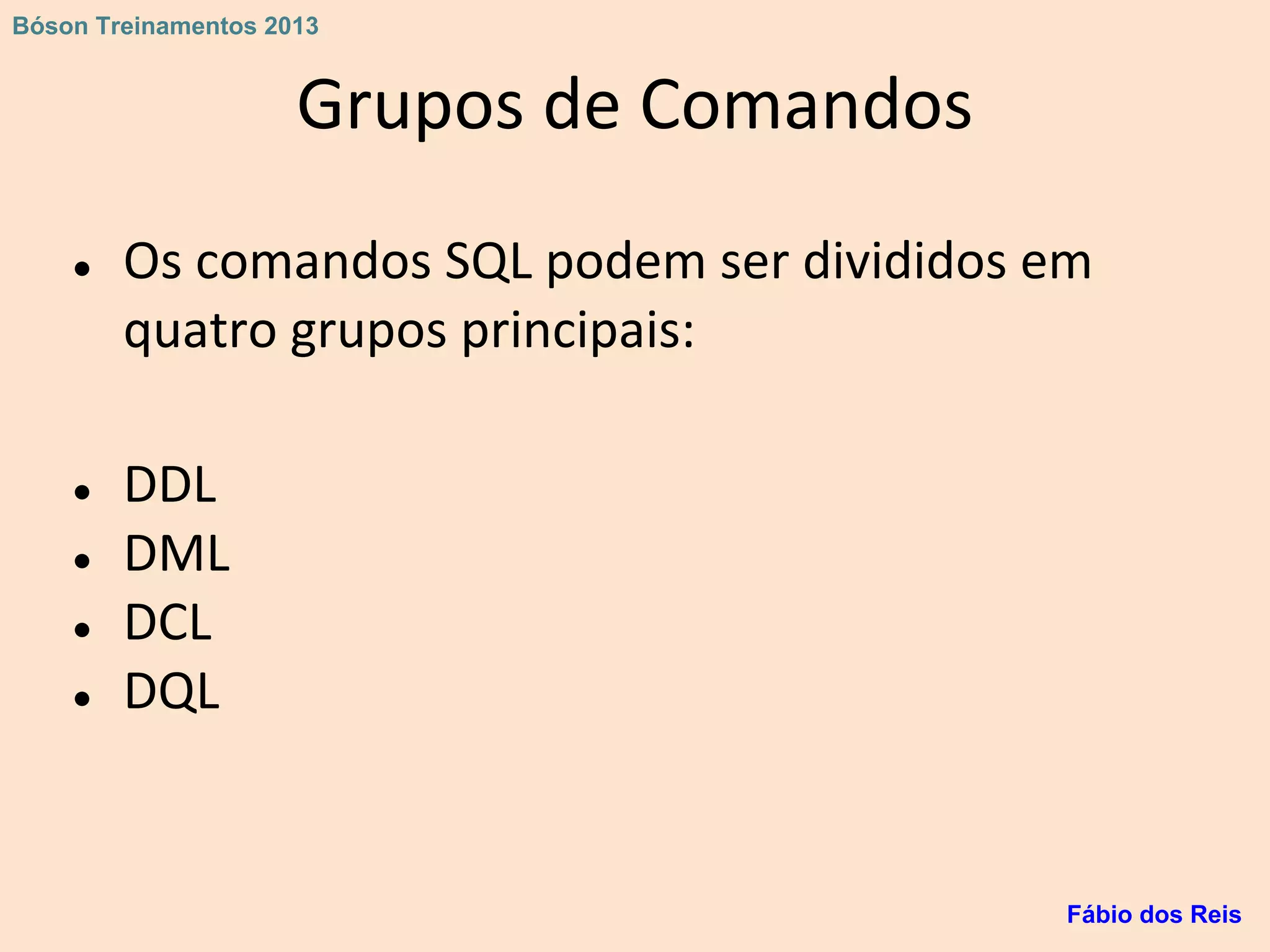 Grupos de Comandos
● Os comandos SQL podem ser divididos em
quatro grupos principais:
● DDL
● DML
● DCL
● DQL
Fábio dos Reis
Bóson Treinamentos 2013
 