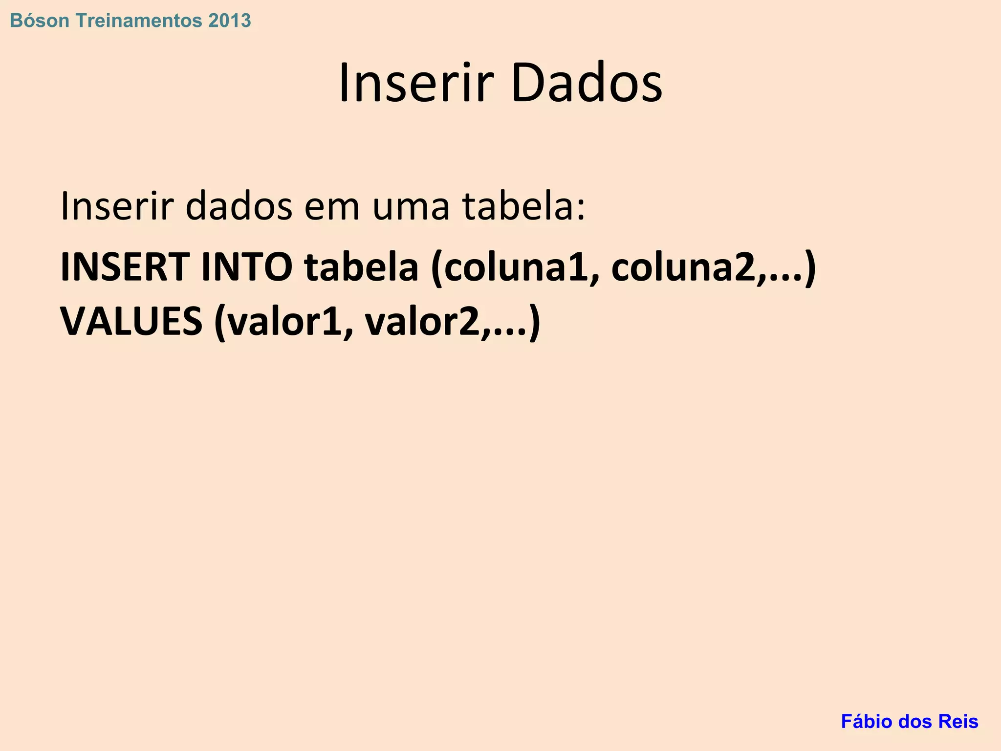 Inserir Dados
Inserir dados em uma tabela:
INSERT INTO tabela (coluna1, coluna2,...)
VALUES (valor1, valor2,...)
Fábio dos Reis
Bóson Treinamentos 2013
 
