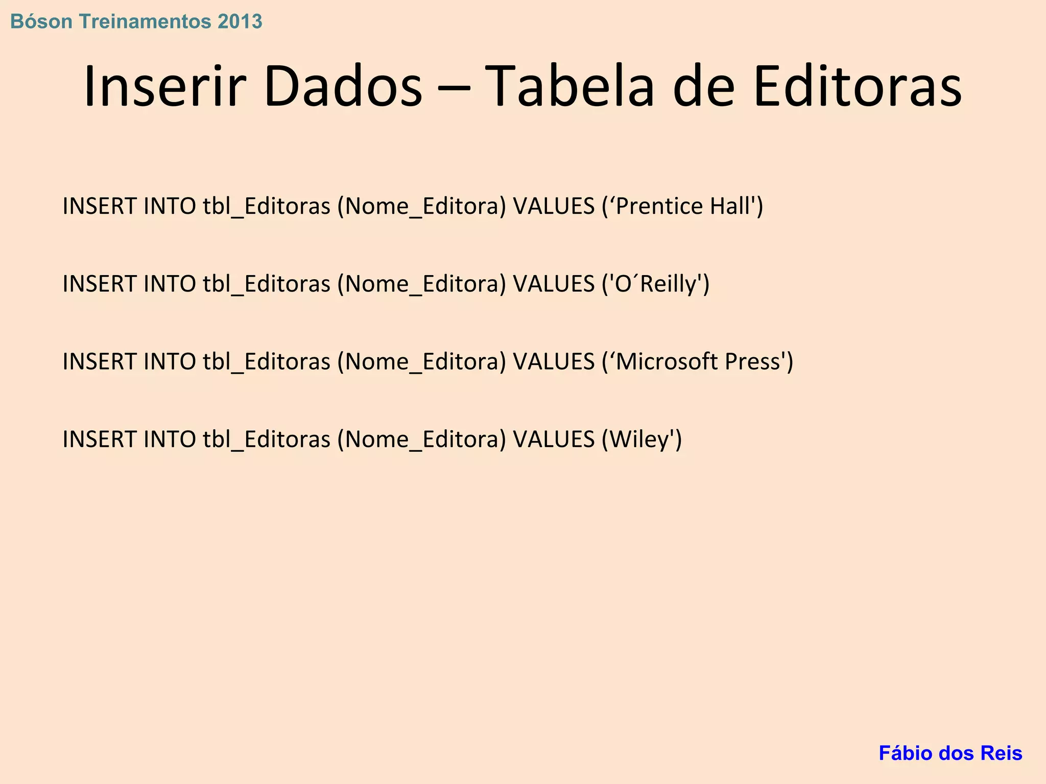 Inserir Dados – Tabela de Editoras
INSERT INTO tbl_Editoras (Nome_Editora) VALUES (‘Prentice Hall')
INSERT INTO tbl_Editoras (Nome_Editora) VALUES ('O´Reilly')
INSERT INTO tbl_Editoras (Nome_Editora) VALUES (‘Microsoft Press')
INSERT INTO tbl_Editoras (Nome_Editora) VALUES (Wiley')
Fábio dos Reis
Bóson Treinamentos 2013
 