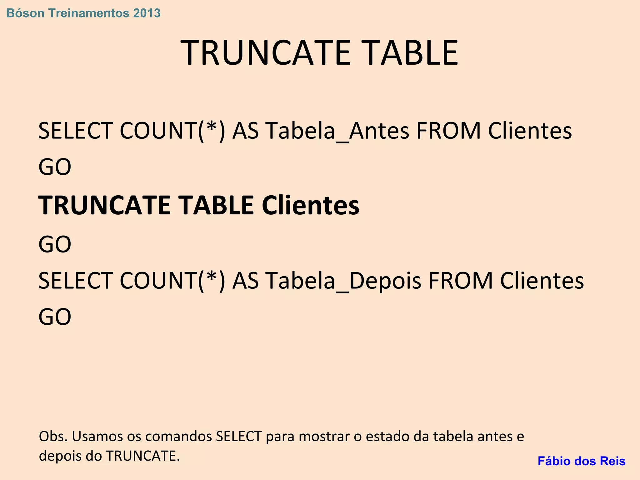 TRUNCATE TABLE
SELECT COUNT(*) AS Tabela_Antes FROM Clientes
GO
TRUNCATE TABLE Clientes
GO
SELECT COUNT(*) AS Tabela_Depois FROM Clientes
GO
Obs. Usamos os comandos SELECT para mostrar o estado da tabela antes e
depois do TRUNCATE. Fábio dos Reis
Bóson Treinamentos 2013
 