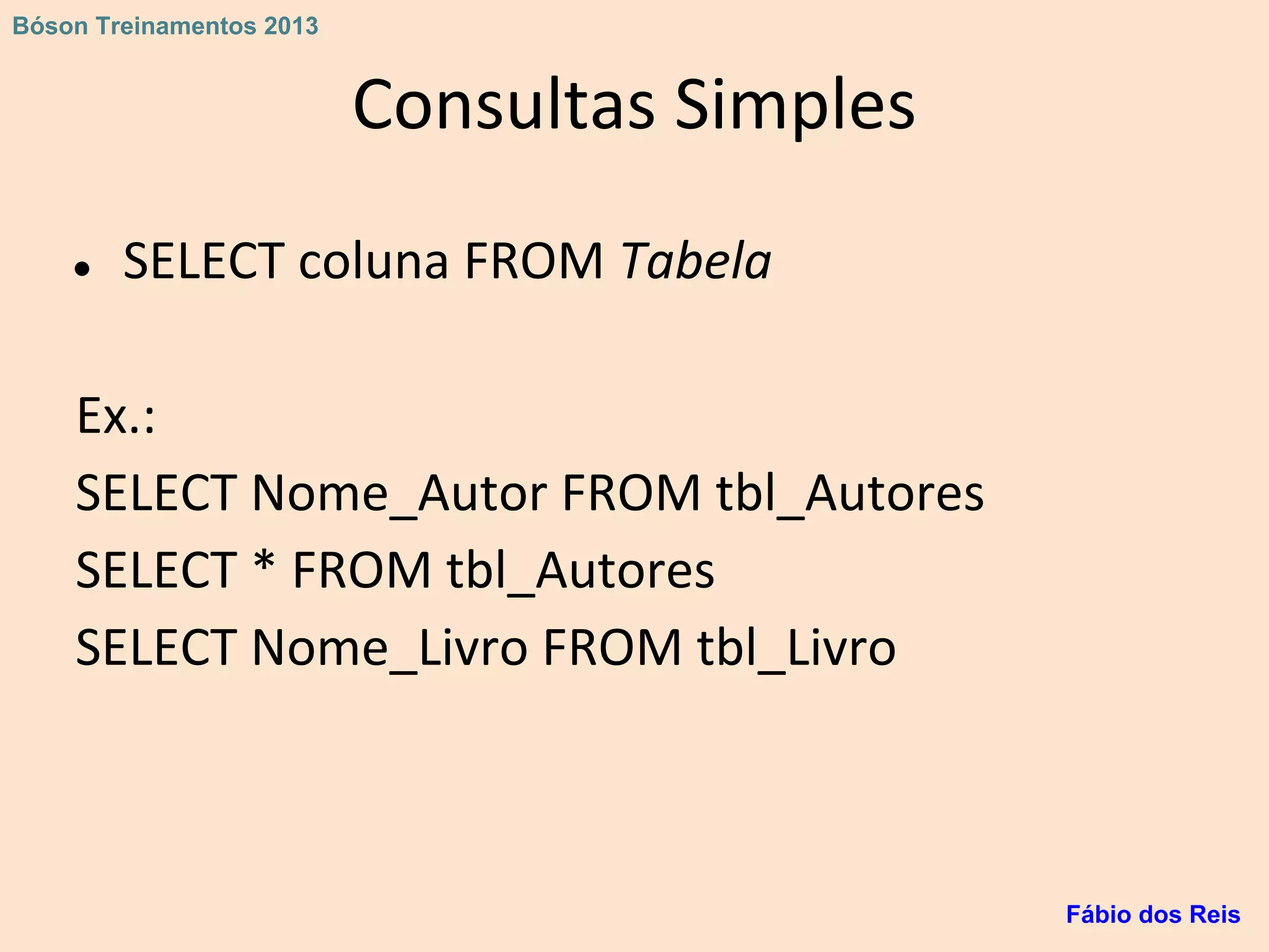 Consultas Simples
● SELECT coluna FROM Tabela
Ex.:
SELECT Nome_Autor FROM tbl_Autores
SELECT * FROM tbl_Autores
SELECT Nome_Livro FROM tbl_Livro
Fábio dos Reis
Bóson Treinamentos 2013
 