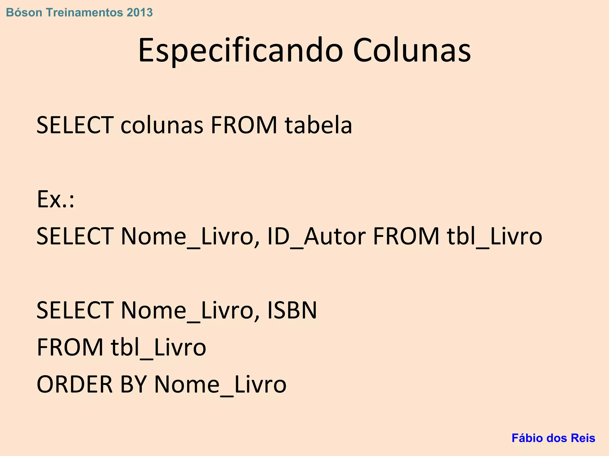 Especificando Colunas
SELECT colunas FROM tabela
Ex.:
SELECT Nome_Livro, ID_Autor FROM tbl_Livro
SELECT Nome_Livro, ISBN
FROM tbl_Livro
ORDER BY Nome_Livro
Fábio dos Reis
Bóson Treinamentos 2013
 