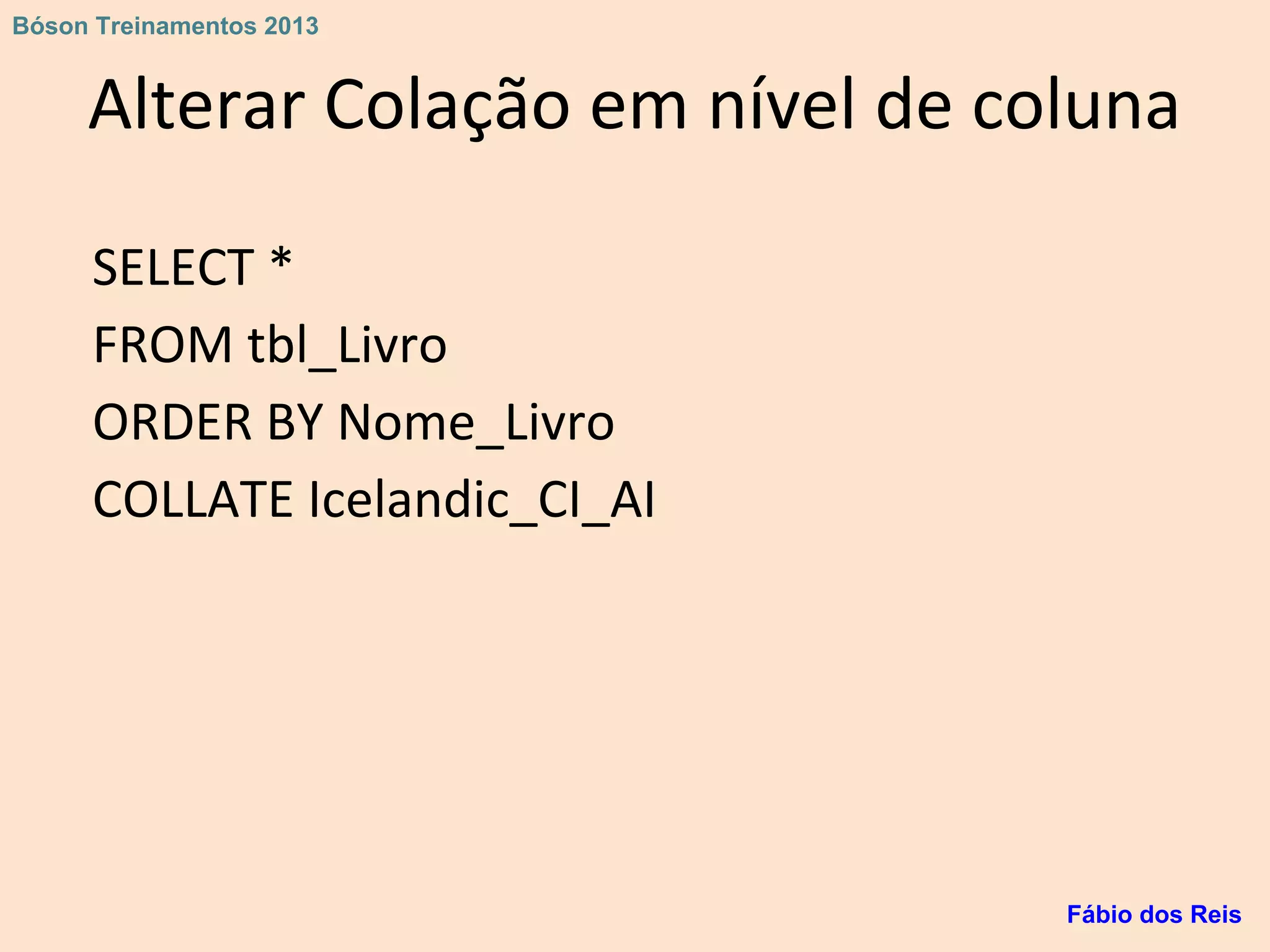 Alterar Colação em nível de coluna
SELECT *
FROM tbl_Livro
ORDER BY Nome_Livro
COLLATE Icelandic_CI_AI
Fábio dos Reis
Bóson Treinamentos 2013
 