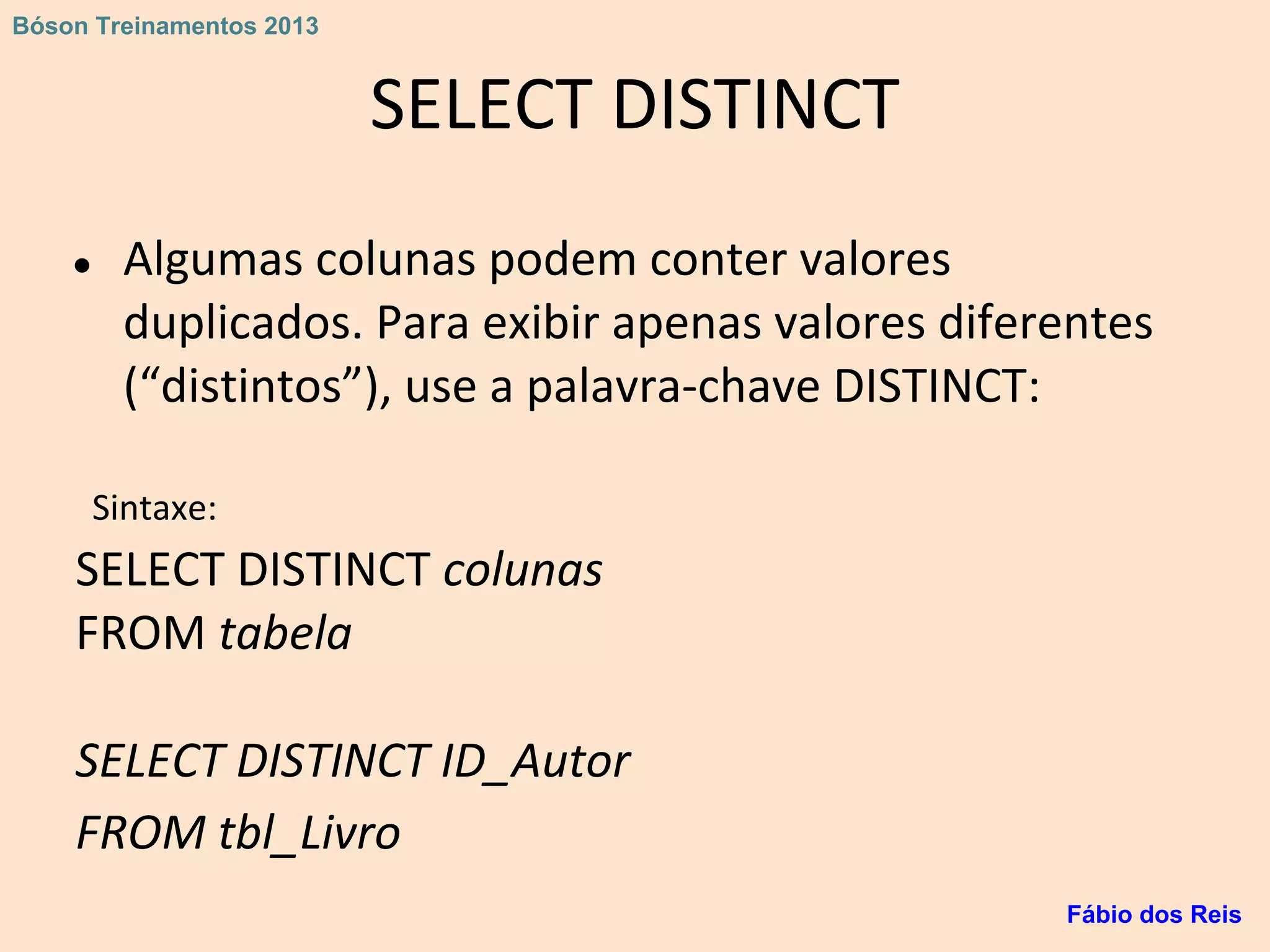 SELECT DISTINCT
● Algumas colunas podem conter valores
duplicados. Para exibir apenas valores diferentes
(“distintos”), use a palavra-chave DISTINCT:
Sintaxe:
SELECT DISTINCT colunas
FROM tabela
SELECT DISTINCT ID_Autor
FROM tbl_Livro
Fábio dos Reis
Bóson Treinamentos 2013
 