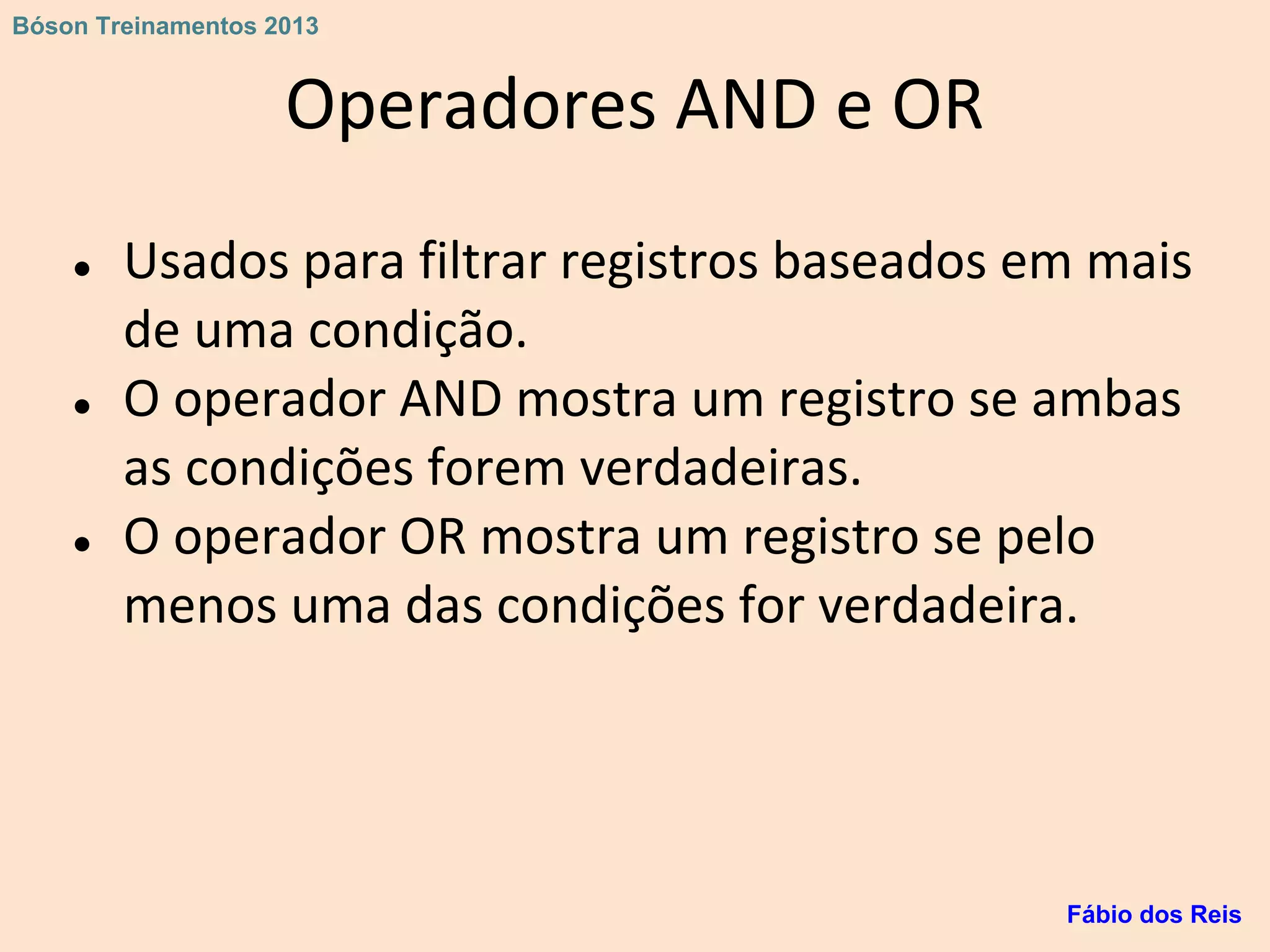 Operadores AND e OR
● Usados para filtrar registros baseados em mais
de uma condição.
● O operador AND mostra um registro se ambas
as condições forem verdadeiras.
● O operador OR mostra um registro se pelo
menos uma das condições for verdadeira.
Fábio dos Reis
Bóson Treinamentos 2013
 