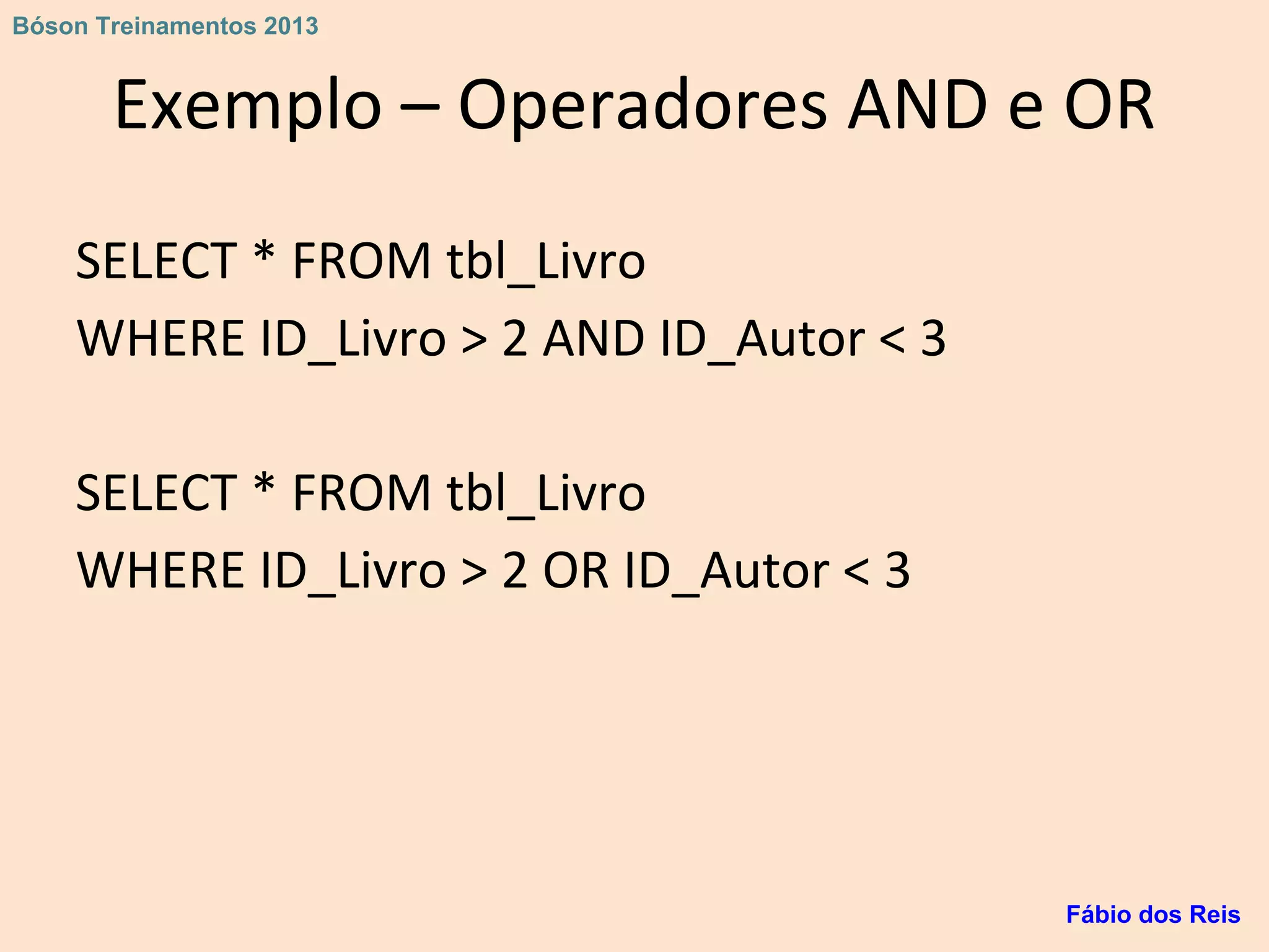 Exemplo – Operadores AND e OR
SELECT * FROM tbl_Livro
WHERE ID_Livro > 2 AND ID_Autor < 3
SELECT * FROM tbl_Livro
WHERE ID_Livro > 2 OR ID_Autor < 3
Fábio dos Reis
Bóson Treinamentos 2013
 