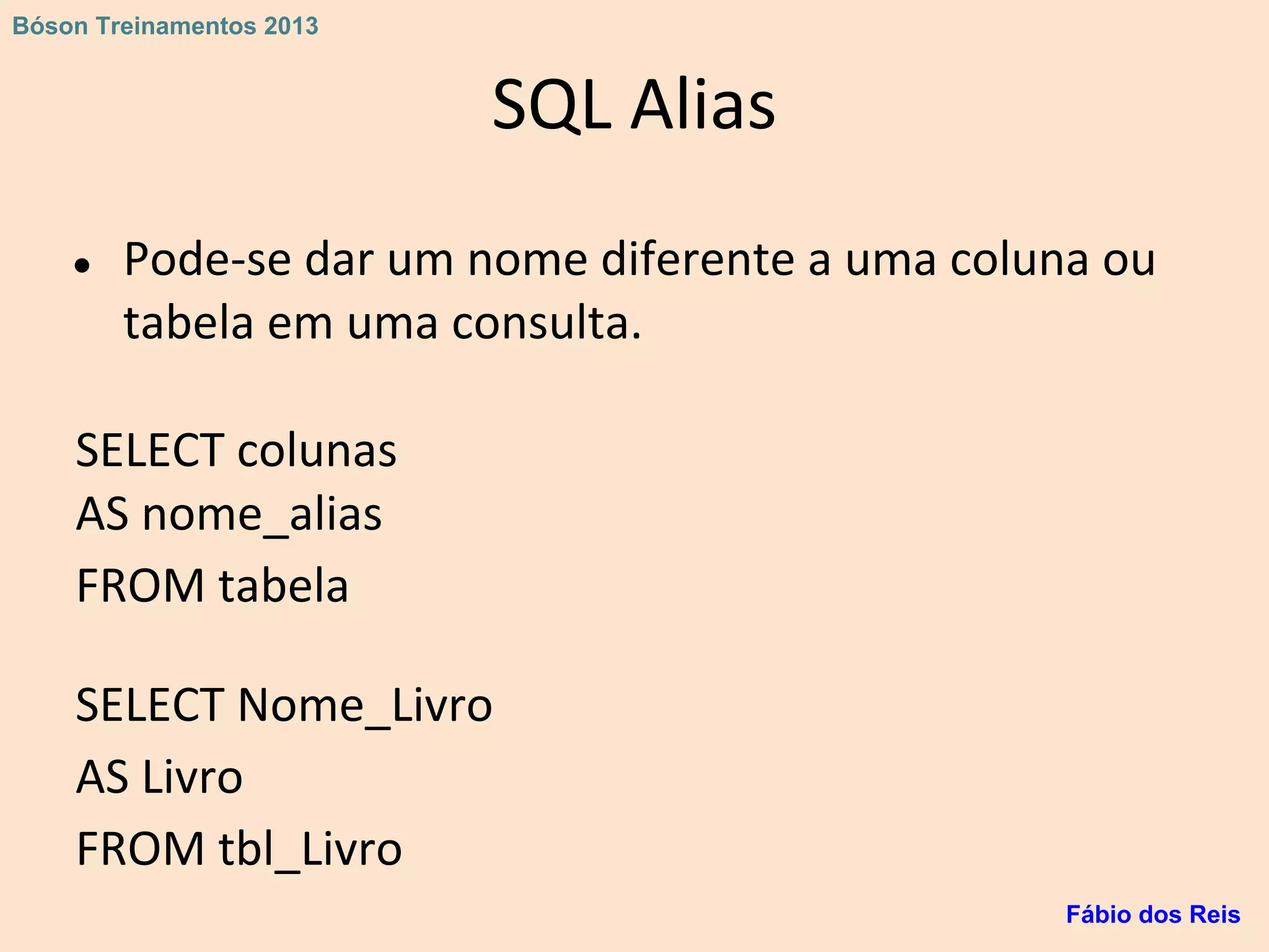 SQL Alias
● Pode-se dar um nome diferente a uma coluna ou
tabela em uma consulta.
SELECT colunas
AS nome_alias
FROM tabela
SELECT Nome_Livro
AS Livro
FROM tbl_Livro
Fábio dos Reis
Bóson Treinamentos 2013
 
