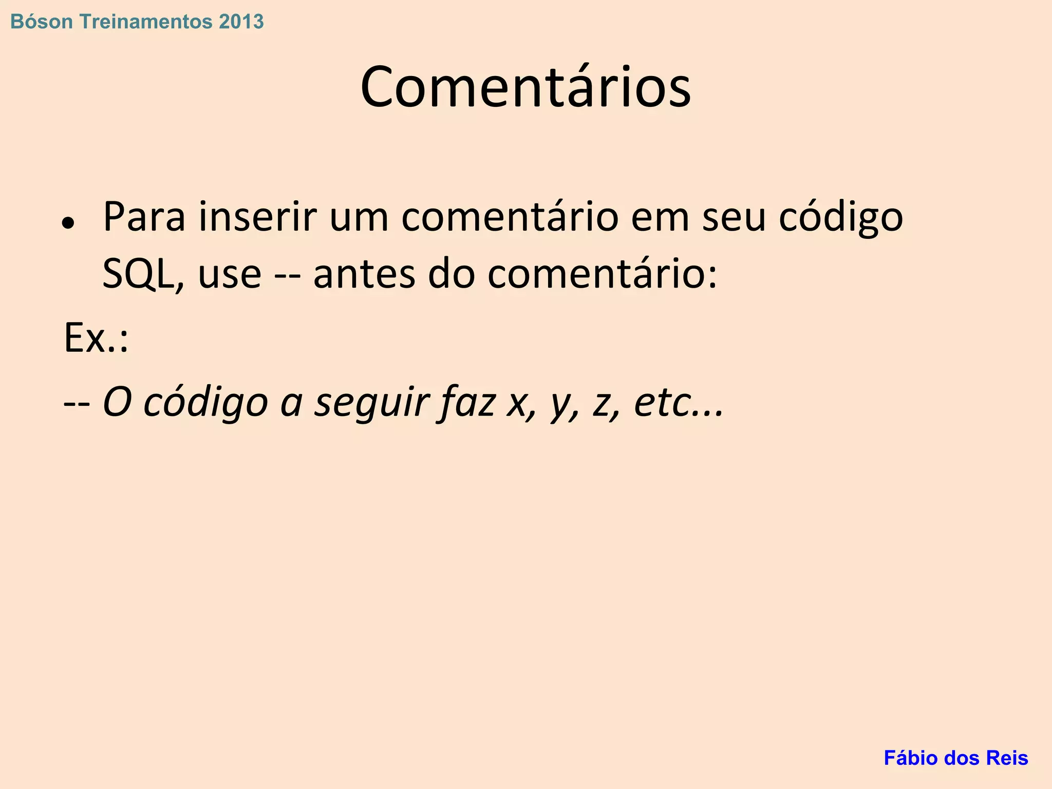 Comentários
● Para inserir um comentário em seu código
SQL, use -- antes do comentário:
Ex.:
-- O código a seguir faz x, y, z, etc...
Fábio dos Reis
Bóson Treinamentos 2013
 