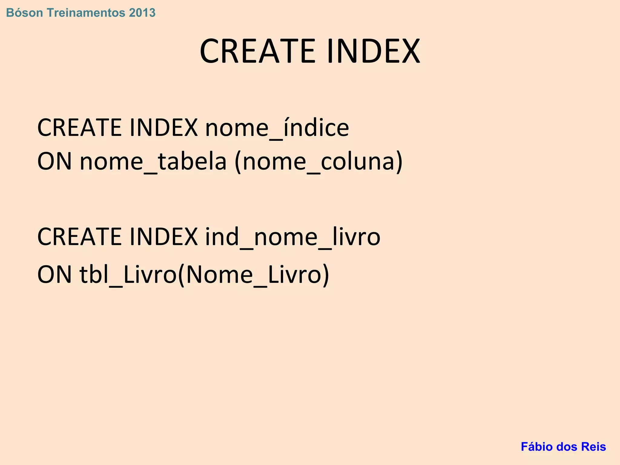 CREATE INDEX
CREATE INDEX nome_índice
ON nome_tabela (nome_coluna)
CREATE INDEX ind_nome_livro
ON tbl_Livro(Nome_Livro)
Fábio dos Reis
Bóson Treinamentos 2013
 