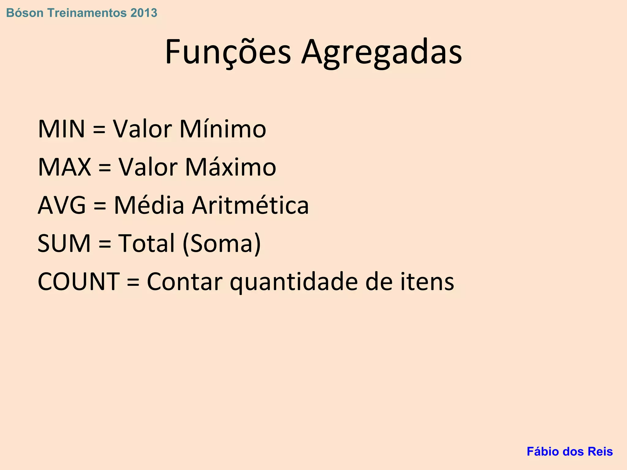 Funções Agregadas
MIN = Valor Mínimo
MAX = Valor Máximo
AVG = Média Aritmética
SUM = Total (Soma)
COUNT = Contar quantidade de itens
Fábio dos Reis
Bóson Treinamentos 2013
 