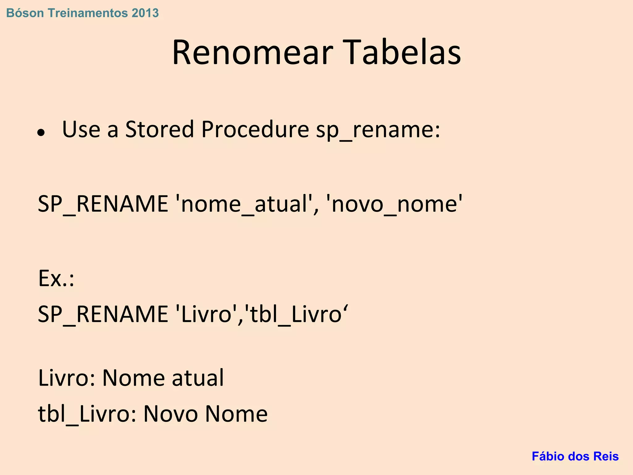 Renomear Tabelas
● Use a Stored Procedure sp_rename:
SP_RENAME 'nome_atual', 'novo_nome'
Ex.:
SP_RENAME 'Livro','tbl_Livro‘
Livro: Nome atual
tbl_Livro: Novo Nome
Fábio dos Reis
Bóson Treinamentos 2013
 
