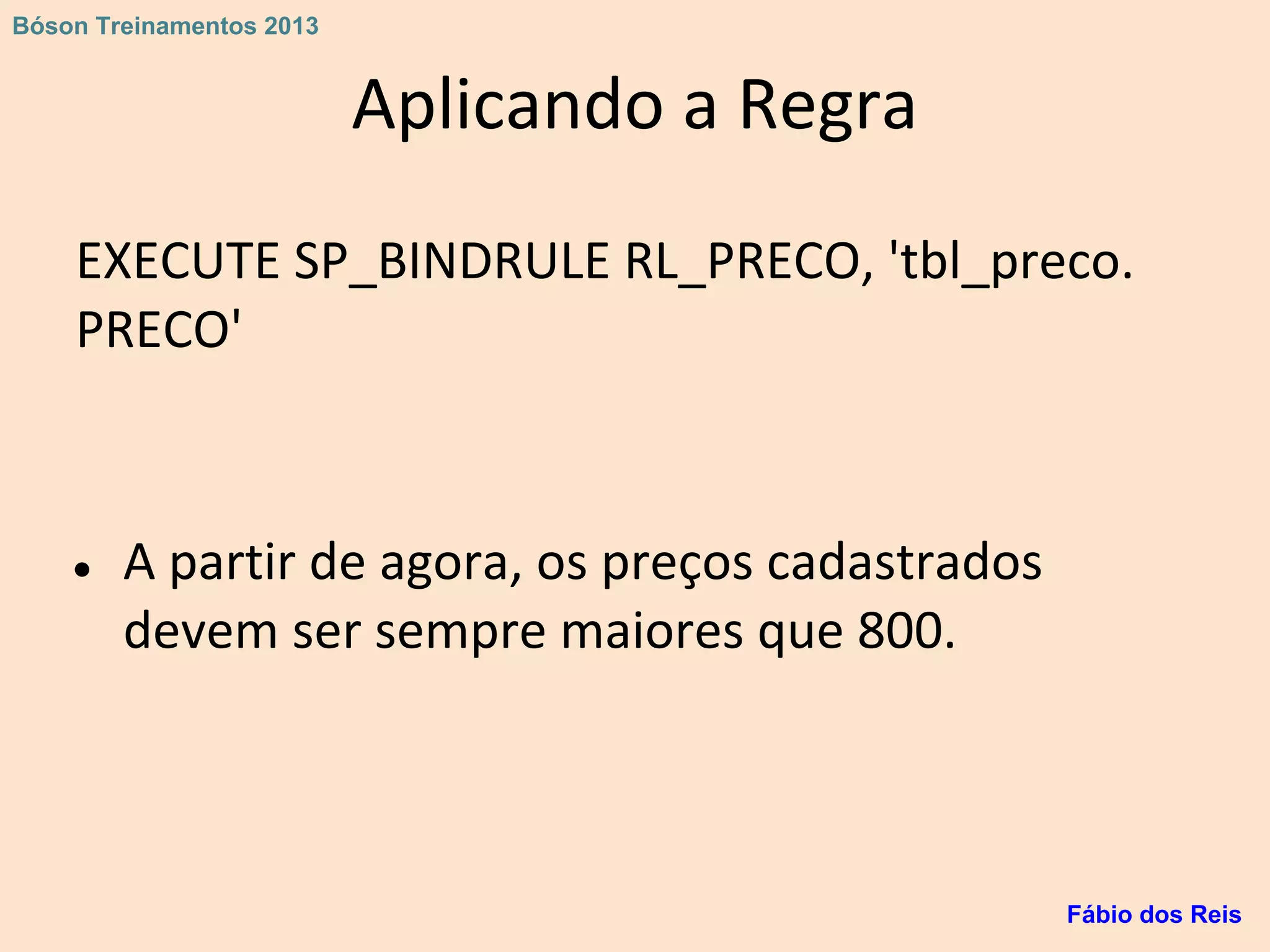 Aplicando a Regra
EXECUTE SP_BINDRULE RL_PRECO, 'tbl_preco.
PRECO'
● A partir de agora, os preços cadastrados
devem ser sempre maiores que 800.
Fábio dos Reis
Bóson Treinamentos 2013
 