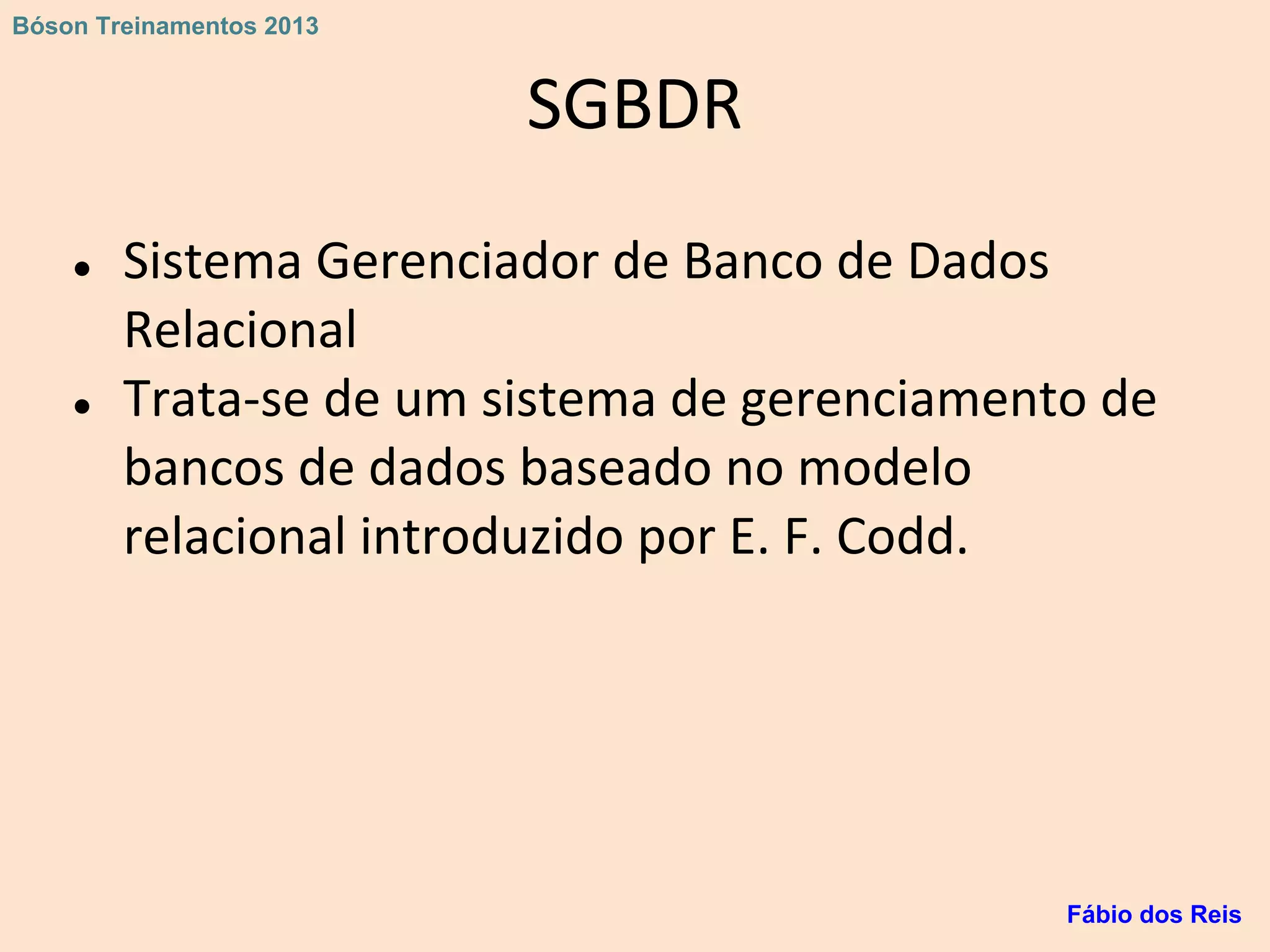 SGBDR
● Sistema Gerenciador de Banco de Dados
Relacional
● Trata-se de um sistema de gerenciamento de
bancos de dados baseado no modelo
relacional introduzido por E. F. Codd.
Fábio dos Reis
Bóson Treinamentos 2013
 