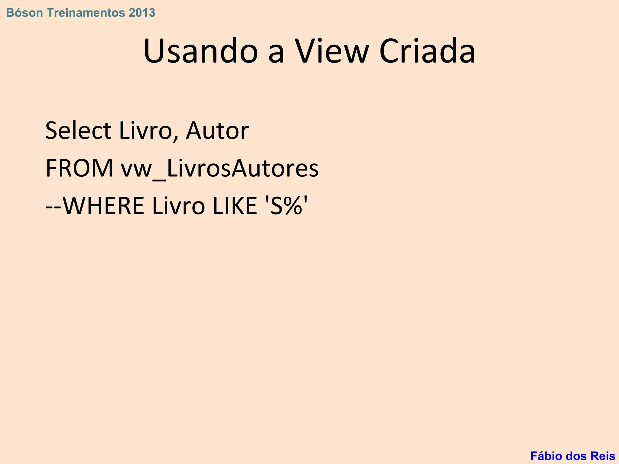 Usando a View Criada
Select Livro, Autor
FROM vw_LivrosAutores
--WHERE Livro LIKE 'S%'
Fábio dos Reis
Bóson Treinamentos 2013
 