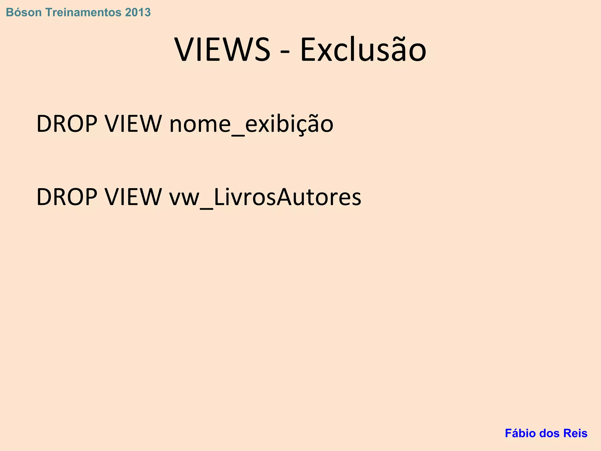 VIEWS - Exclusão
DROP VIEW nome_exibição
DROP VIEW vw_LivrosAutores
Fábio dos Reis
Bóson Treinamentos 2013
 