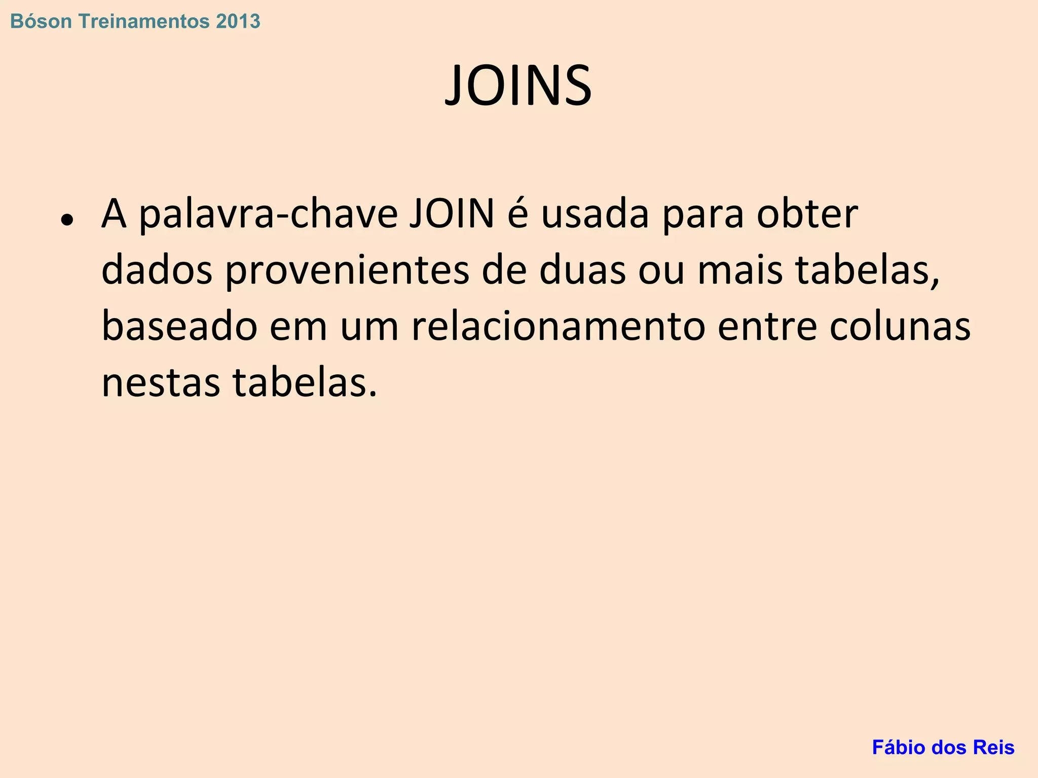 JOINS
● A palavra-chave JOIN é usada para obter
dados provenientes de duas ou mais tabelas,
baseado em um relacionamento entre colunas
nestas tabelas.
Fábio dos Reis
Bóson Treinamentos 2013
 