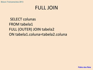 FULL JOIN
SELECT colunas
FROM tabela1
FULL (OUTER) JOIN tabela2
ON tabela1.coluna=tabela2.coluna
Fábio dos Reis
Bóson Treinamentos 2013
 