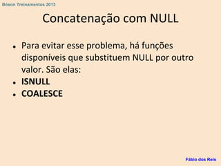 Concatenação com NULL
● Para evitar esse problema, há funções
disponíveis que substituem NULL por outro
valor. São elas:
● ISNULL
● COALESCE
Fábio dos Reis
Bóson Treinamentos 2013
 