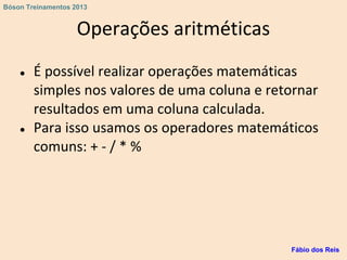 Operações aritméticas
● É possível realizar operações matemáticas
simples nos valores de uma coluna e retornar
resultados em uma coluna calculada.
● Para isso usamos os operadores matemáticos
comuns: + - / * %
Fábio dos Reis
Bóson Treinamentos 2013
 