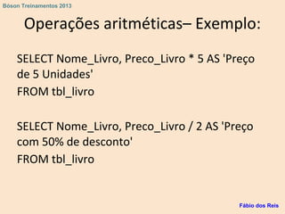 Operações aritméticas– Exemplo:
SELECT Nome_Livro, Preco_Livro * 5 AS 'Preço
de 5 Unidades'
FROM tbl_livro
SELECT Nome_Livro, Preco_Livro / 2 AS 'Preço
com 50% de desconto'
FROM tbl_livro
Fábio dos Reis
Bóson Treinamentos 2013
 