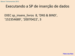 Executando a SP de inserção de dados
EXEC sp_insere_livros 8, ‘DNS & BIND’,
‘152354689’, ‘20070422’, 3
Fábio dos Reis
Bóson Treinamentos 2013
 
