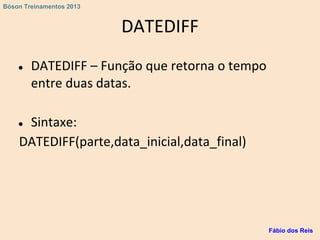 DATEDIFF
● DATEDIFF – Função que retorna o tempo
entre duas datas.
● Sintaxe:
DATEDIFF(parte,data_inicial,data_final)
Fábio dos Reis
Bóson Treinamentos 2013
 