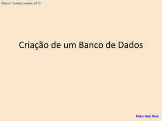 Criação de um Banco de Dados
Fábio dos Reis
Bóson Treinamentos 2013
 