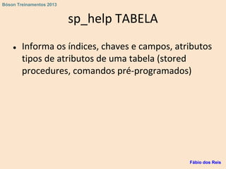 sp_help TABELA
● Informa os índices, chaves e campos, atributos
tipos de atributos de uma tabela (stored
procedures, comandos pré-programados)
Fábio dos Reis
Bóson Treinamentos 2013
 