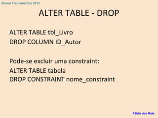 ALTER TABLE - DROP
ALTER TABLE tbl_Livro
DROP COLUMN ID_Autor
Pode-se excluir uma constraint:
ALTER TABLE tabela
DROP CONSTRAINT nome_constraint
Fábio dos Reis
Bóson Treinamentos 2013
 