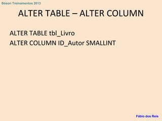 ALTER TABLE – ALTER COLUMN
ALTER TABLE tbl_Livro
ALTER COLUMN ID_Autor SMALLINT
Fábio dos Reis
Bóson Treinamentos 2013
 