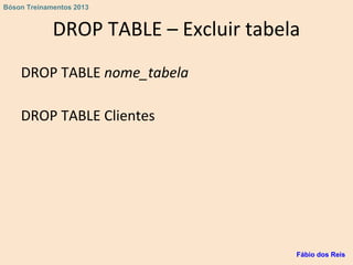 DROP TABLE – Excluir tabela
DROP TABLE nome_tabela
DROP TABLE Clientes
Fábio dos Reis
Bóson Treinamentos 2013
 