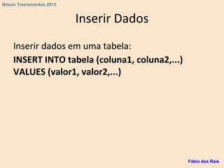 Inserir Dados
Inserir dados em uma tabela:
INSERT INTO tabela (coluna1, coluna2,...)
VALUES (valor1, valor2,...)
Fábio dos Reis
Bóson Treinamentos 2013
 