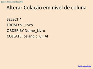 Alterar Colação em nível de coluna
SELECT *
FROM tbl_Livro
ORDER BY Nome_Livro
COLLATE Icelandic_CI_AI
Fábio dos Reis
Bóson Treinamentos 2013
 