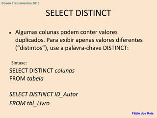 SELECT DISTINCT
● Algumas colunas podem conter valores
duplicados. Para exibir apenas valores diferentes
(“distintos”), use a palavra-chave DISTINCT:
Sintaxe:
SELECT DISTINCT colunas
FROM tabela
SELECT DISTINCT ID_Autor
FROM tbl_Livro
Fábio dos Reis
Bóson Treinamentos 2013
 