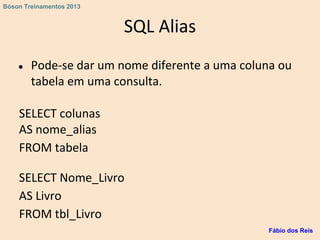 SQL Alias
● Pode-se dar um nome diferente a uma coluna ou
tabela em uma consulta.
SELECT colunas
AS nome_alias
FROM tabela
SELECT Nome_Livro
AS Livro
FROM tbl_Livro
Fábio dos Reis
Bóson Treinamentos 2013
 