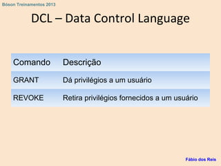 DCL – Data Control Language
Comando Descrição
GRANT Dá privilégios a um usuário
REVOKE Retira privilégios fornecidos a um usuário
Fábio dos Reis
Bóson Treinamentos 2013
 