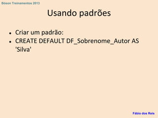Usando padrões
● Criar um padrão:
● CREATE DEFAULT DF_Sobrenome_Autor AS
'Silva'
Fábio dos Reis
Bóson Treinamentos 2013
 