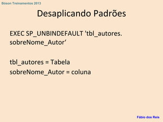 Desaplicando Padrões
EXEC SP_UNBINDEFAULT 'tbl_autores.
sobreNome_Autor‘
tbl_autores = Tabela
sobreNome_Autor = coluna
Fábio dos Reis
Bóson Treinamentos 2013
 
