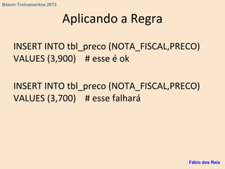 Aplicando a Regra
INSERT INTO tbl_preco (NOTA_FISCAL,PRECO)
VALUES (3,900) # esse é ok
INSERT INTO tbl_preco (NOTA_FISCAL,PRECO)
VALUES (3,700) # esse falhará
Fábio dos Reis
Bóson Treinamentos 2013
 