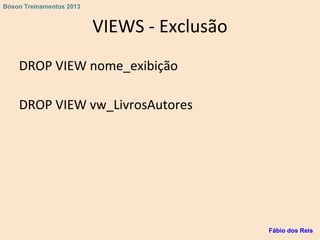 VIEWS - Exclusão
DROP VIEW nome_exibição
DROP VIEW vw_LivrosAutores
Fábio dos Reis
Bóson Treinamentos 2013
 