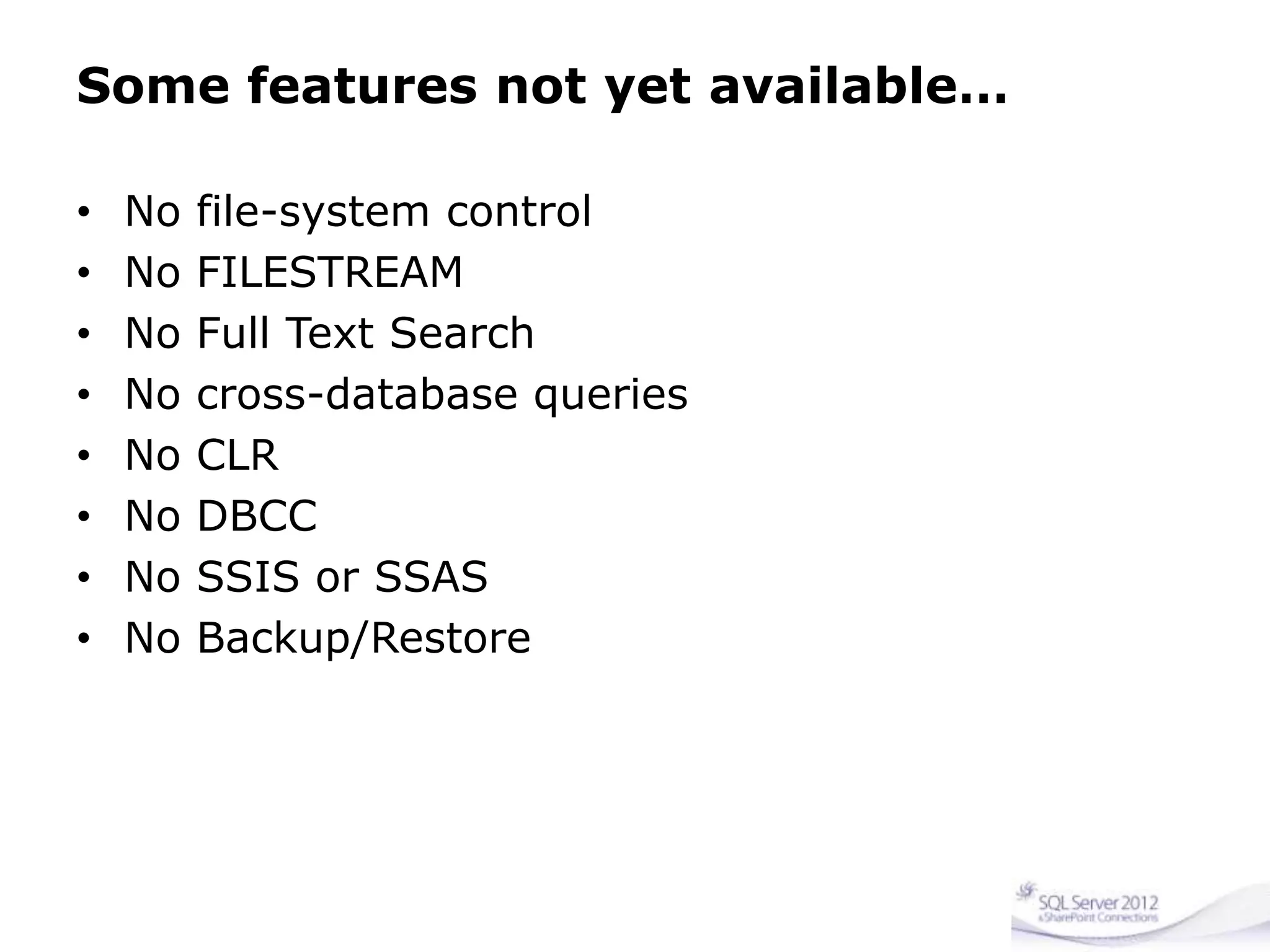 Some features not yet available…
• No file-system control
• No FILESTREAM
• No Full Text Search
• No cross-database queries
• No CLR
• No DBCC
• No SSIS or SSAS
• No Backup/Restore
 