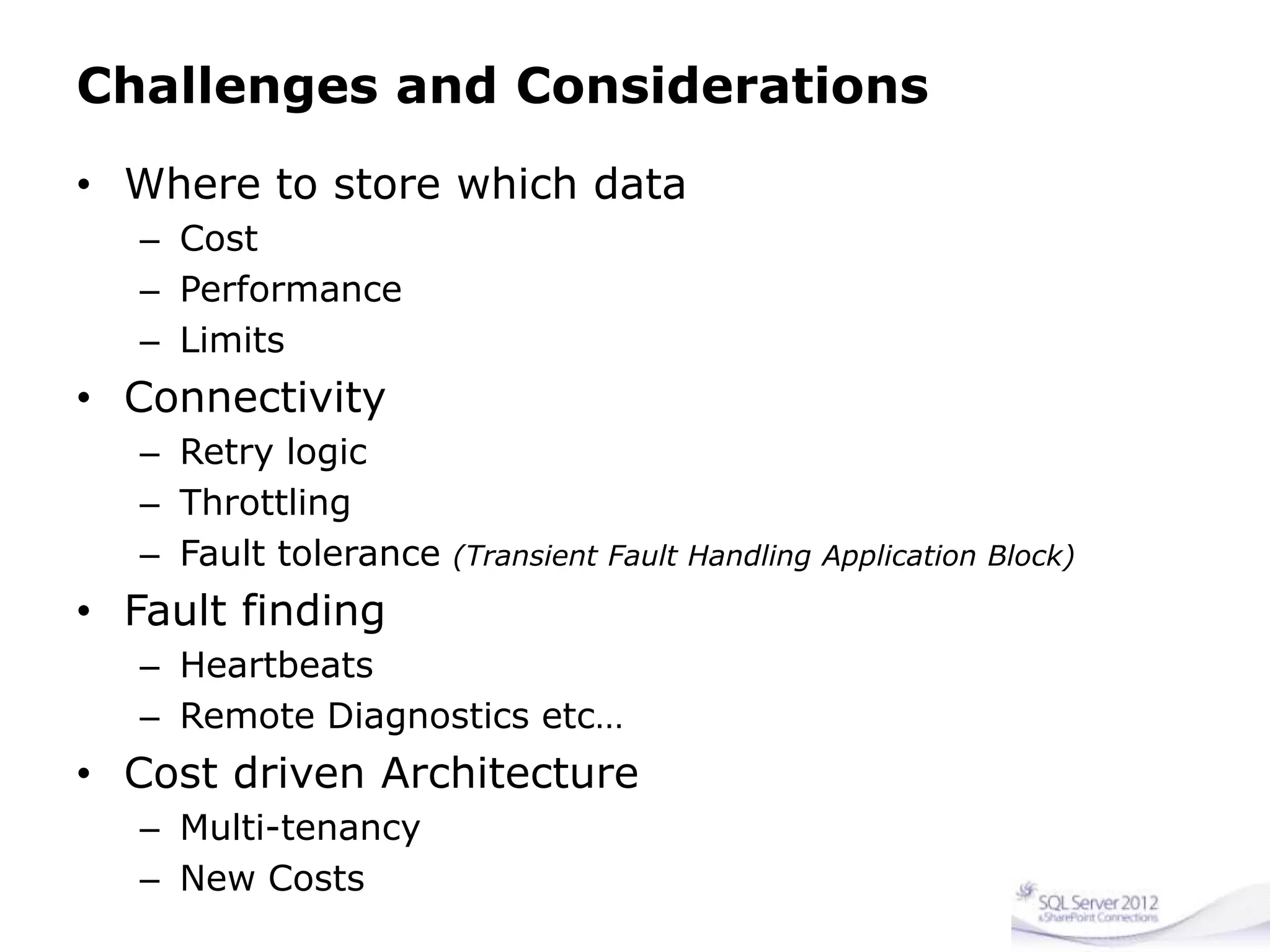 Challenges and Considerations
• Where to store which data
– Cost
– Performance
– Limits
• Connectivity
– Retry logic
– Throttling
– Fault tolerance (Transient Fault Handling Application Block)
• Fault finding
– Heartbeats
– Remote Diagnostics etc…
• Cost driven Architecture
– Multi-tenancy
– New Costs
 