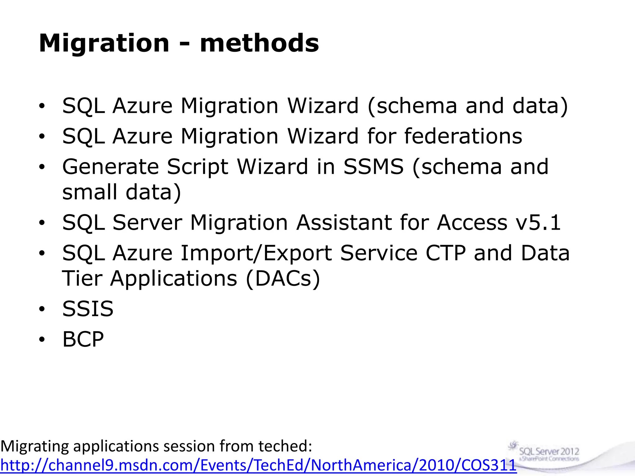 Migration - methods
• SQL Azure Migration Wizard (schema and data)
• SQL Azure Migration Wizard for federations
• Generate Script Wizard in SSMS (schema and
small data)
• SQL Server Migration Assistant for Access v5.1
• SQL Azure Import/Export Service CTP and Data
Tier Applications (DACs)
• SSIS
• BCP
Migrating applications session from teched:
http://channel9.msdn.com/Events/TechEd/NorthAmerica/2010/COS311
 