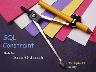 SQL
Constraint
Made By:
      Israa Al- Jarrah
                         CIS Dept-- IT
                         Faculty
 