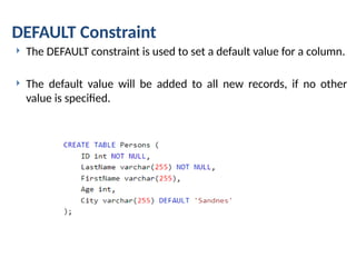 DEFAULT Constraint
 The DEFAULT constraint is used to set a default value for a column.
 The default value will be added to all new records, if no other
value is specified.
 