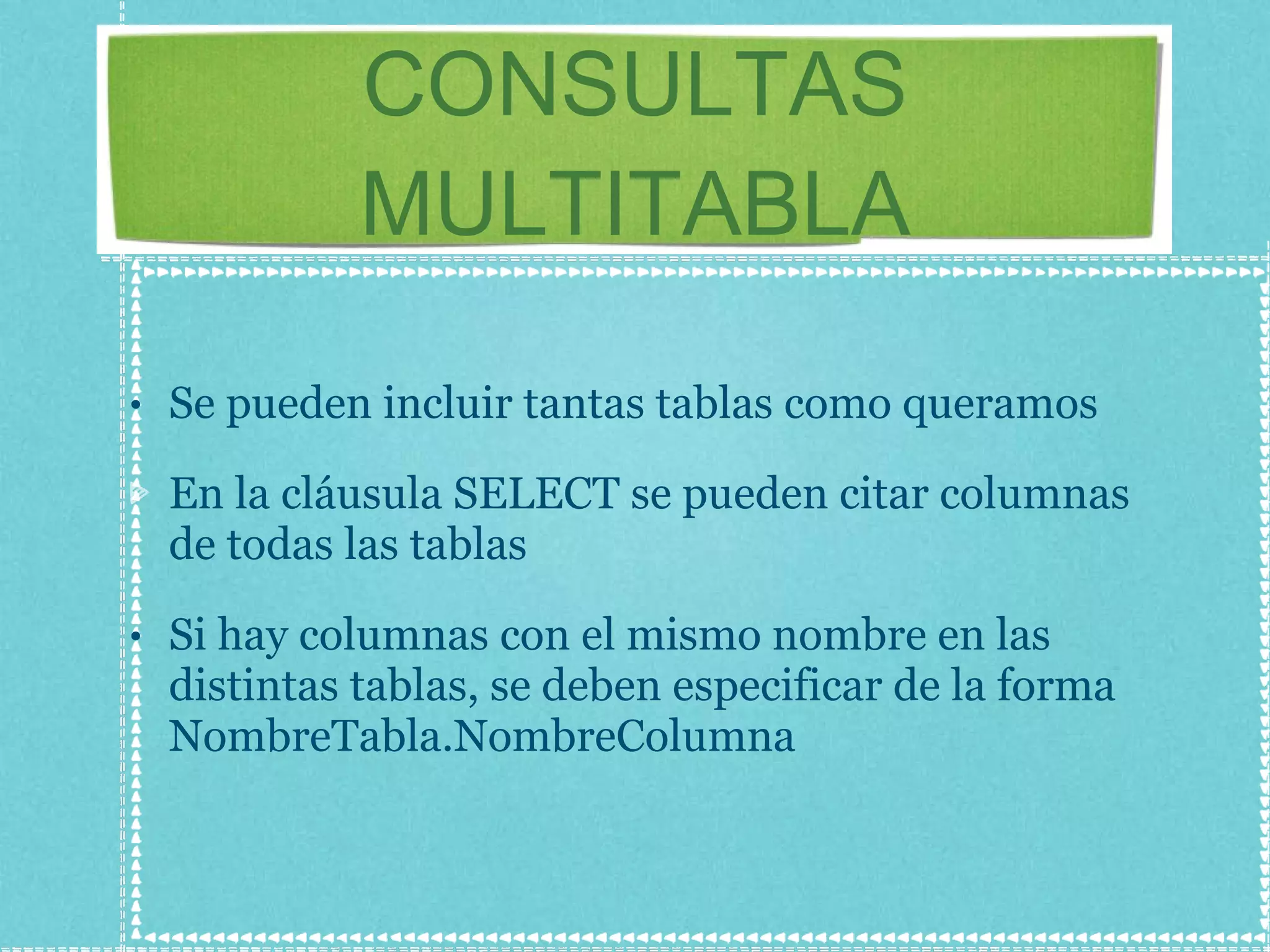 CONSULTAS MULTITABLA Se pueden incluir tantas tablas como queramos En la cláusula SELECT se pueden citar columnas de todas las tablas Si hay columnas con el mismo nombre en las distintas tablas, se deben especificar de la forma NombreTabla.NombreColumna 