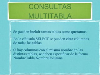 CONSULTAS MULTITABLA Se pueden incluir tantas tablas como queramos En la cláusula SELECT se pueden citar columnas de todas las tablas Si hay columnas con el mismo nombre en las distintas tablas, se deben especificar de la forma NombreTabla.NombreColumna 