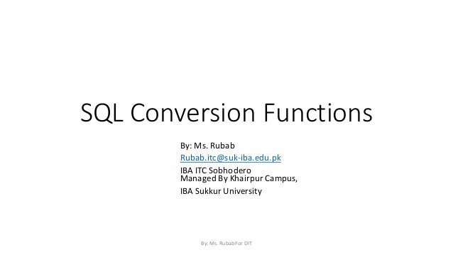 SQL Conversion Functions
By: Ms. Rubab
Rubab.itc@suk-iba.edu.pk
IBA ITC Sobhodero
Managed By Khairpur Campus,
IBA Sukkur University
By: Ms. Rubab For DIT
 